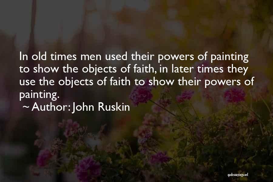 John Ruskin Quotes: In Old Times Men Used Their Powers Of Painting To Show The Objects Of Faith, In Later Times They Use