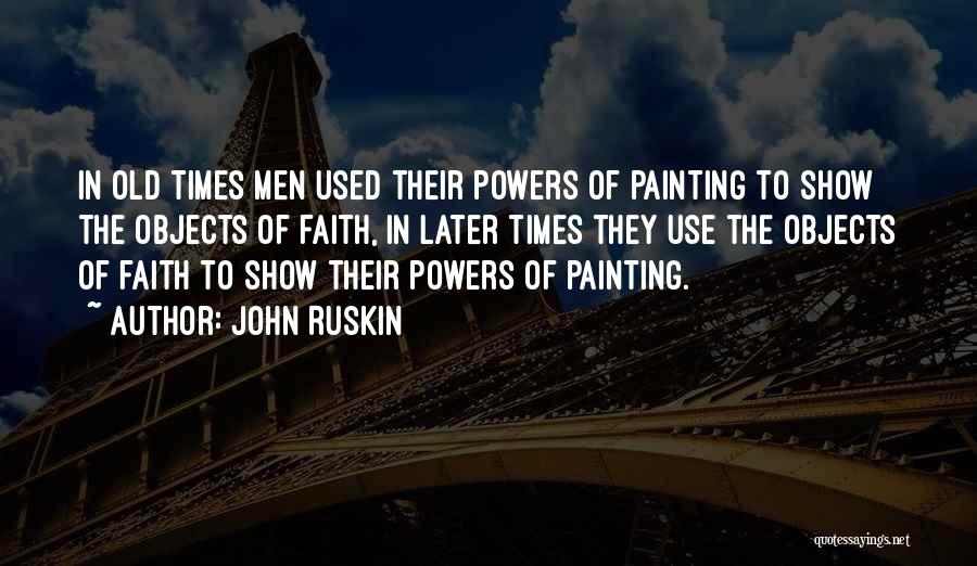 John Ruskin Quotes: In Old Times Men Used Their Powers Of Painting To Show The Objects Of Faith, In Later Times They Use