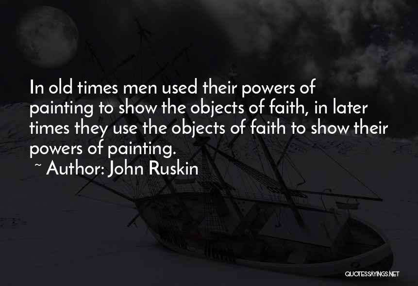 John Ruskin Quotes: In Old Times Men Used Their Powers Of Painting To Show The Objects Of Faith, In Later Times They Use