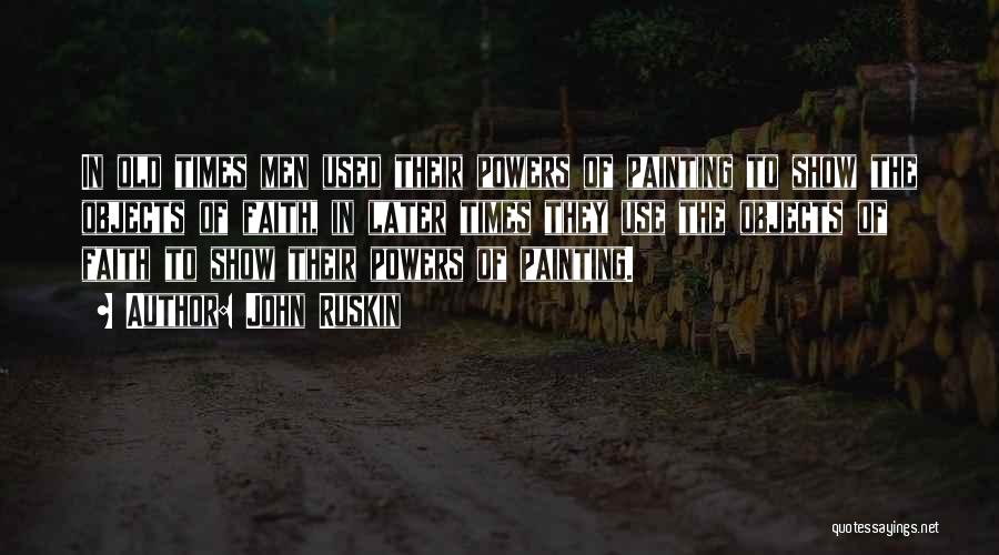 John Ruskin Quotes: In Old Times Men Used Their Powers Of Painting To Show The Objects Of Faith, In Later Times They Use