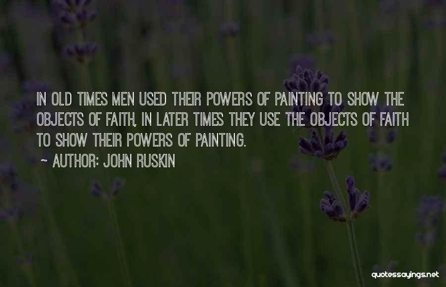 John Ruskin Quotes: In Old Times Men Used Their Powers Of Painting To Show The Objects Of Faith, In Later Times They Use