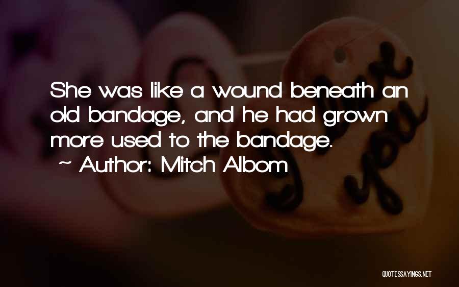 Mitch Albom Quotes: She Was Like A Wound Beneath An Old Bandage, And He Had Grown More Used To The Bandage.