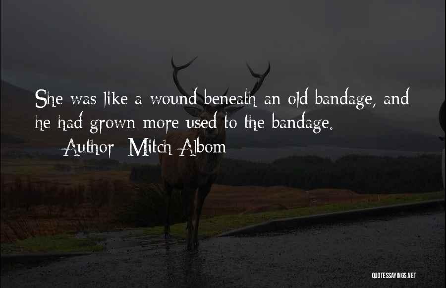 Mitch Albom Quotes: She Was Like A Wound Beneath An Old Bandage, And He Had Grown More Used To The Bandage.