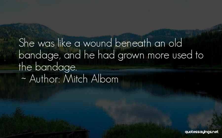 Mitch Albom Quotes: She Was Like A Wound Beneath An Old Bandage, And He Had Grown More Used To The Bandage.