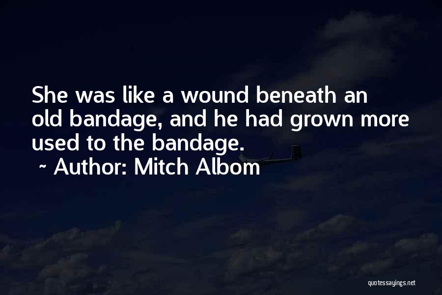 Mitch Albom Quotes: She Was Like A Wound Beneath An Old Bandage, And He Had Grown More Used To The Bandage.
