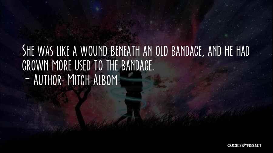 Mitch Albom Quotes: She Was Like A Wound Beneath An Old Bandage, And He Had Grown More Used To The Bandage.