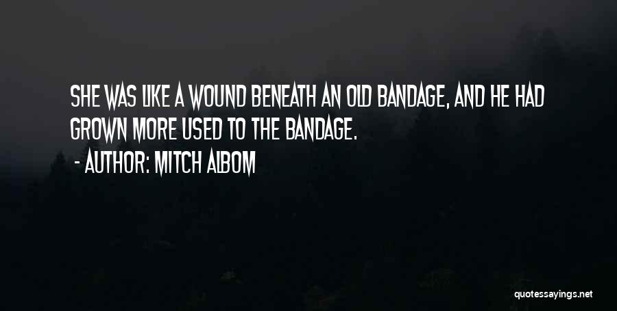 Mitch Albom Quotes: She Was Like A Wound Beneath An Old Bandage, And He Had Grown More Used To The Bandage.