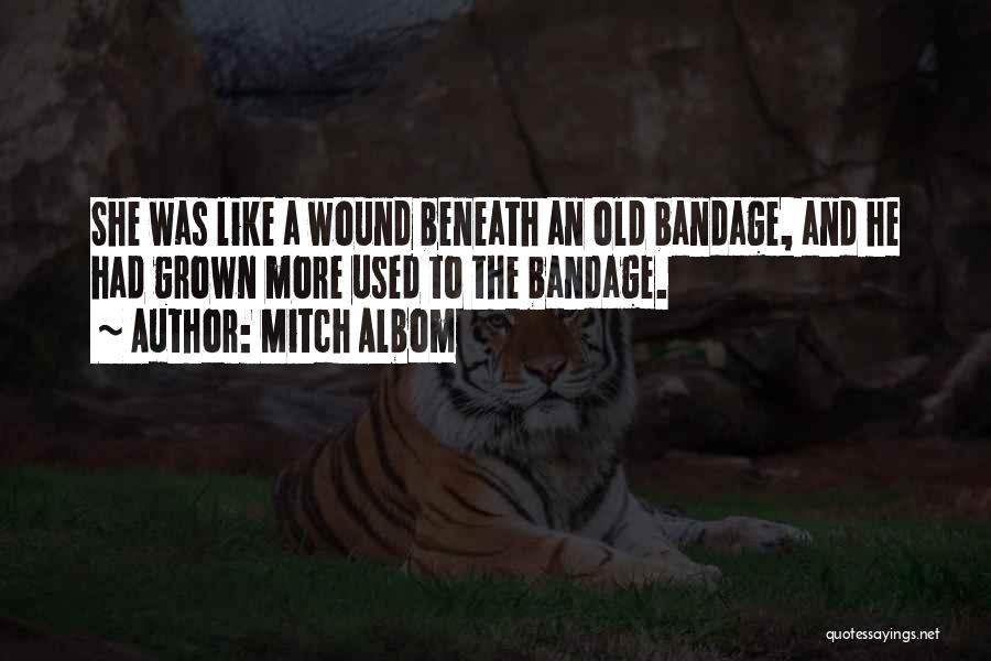 Mitch Albom Quotes: She Was Like A Wound Beneath An Old Bandage, And He Had Grown More Used To The Bandage.