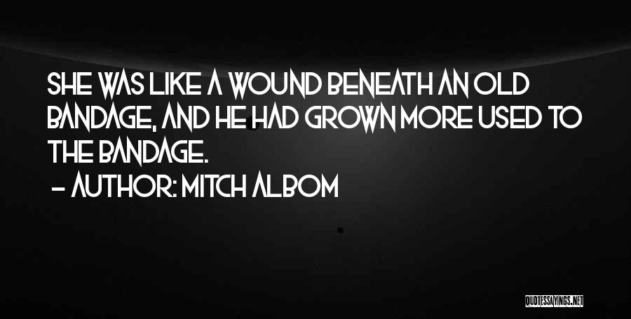 Mitch Albom Quotes: She Was Like A Wound Beneath An Old Bandage, And He Had Grown More Used To The Bandage.