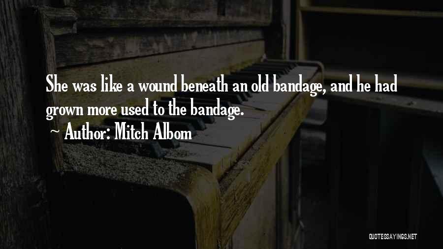 Mitch Albom Quotes: She Was Like A Wound Beneath An Old Bandage, And He Had Grown More Used To The Bandage.