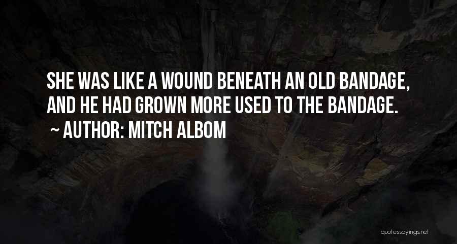 Mitch Albom Quotes: She Was Like A Wound Beneath An Old Bandage, And He Had Grown More Used To The Bandage.