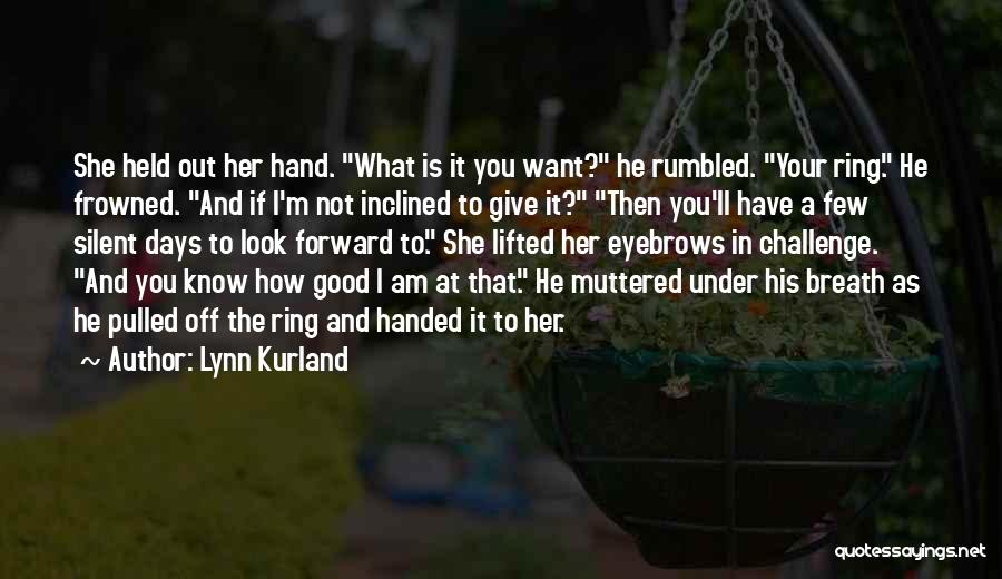 Lynn Kurland Quotes: She Held Out Her Hand. What Is It You Want? He Rumbled. Your Ring. He Frowned. And If I'm Not