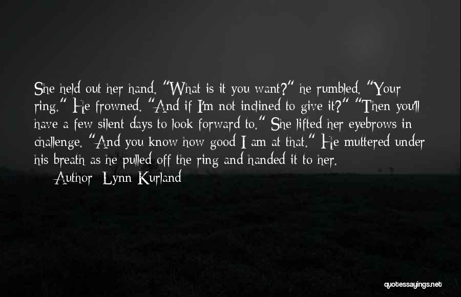 Lynn Kurland Quotes: She Held Out Her Hand. What Is It You Want? He Rumbled. Your Ring. He Frowned. And If I'm Not