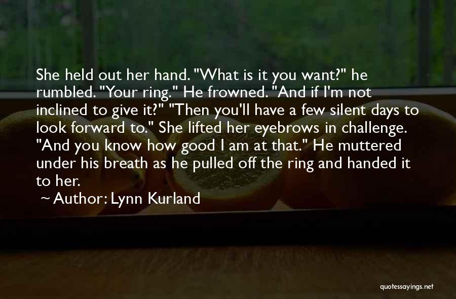 Lynn Kurland Quotes: She Held Out Her Hand. What Is It You Want? He Rumbled. Your Ring. He Frowned. And If I'm Not