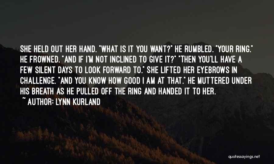 Lynn Kurland Quotes: She Held Out Her Hand. What Is It You Want? He Rumbled. Your Ring. He Frowned. And If I'm Not