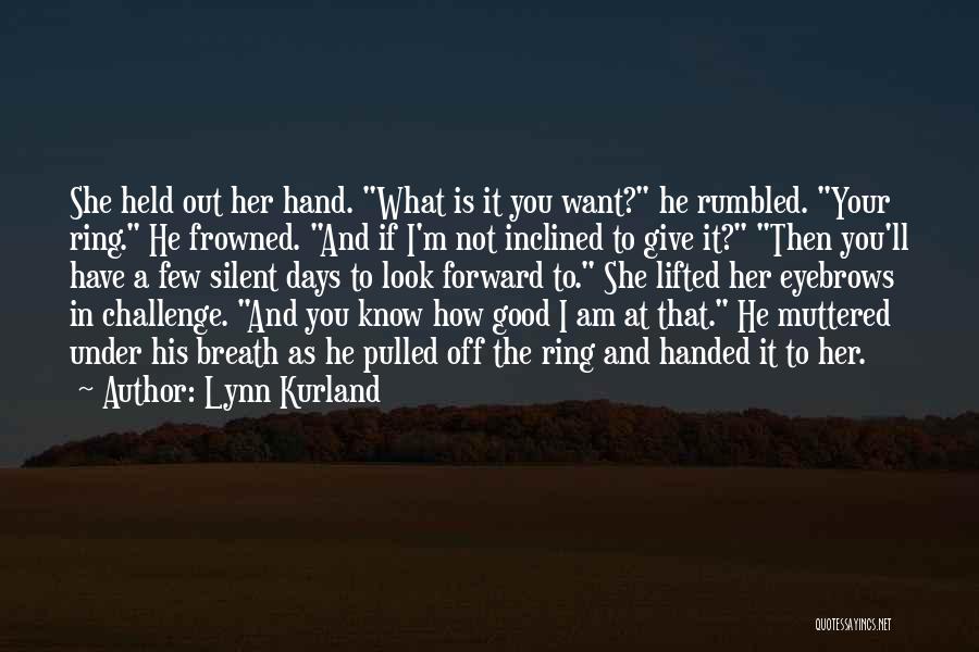 Lynn Kurland Quotes: She Held Out Her Hand. What Is It You Want? He Rumbled. Your Ring. He Frowned. And If I'm Not