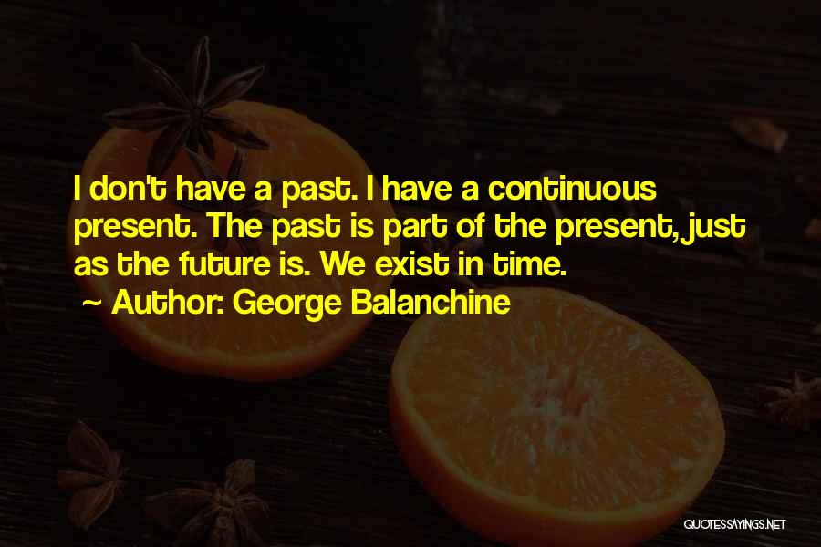 George Balanchine Quotes: I Don't Have A Past. I Have A Continuous Present. The Past Is Part Of The Present, Just As The