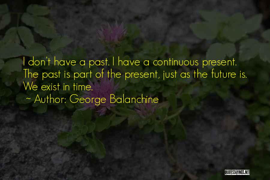 George Balanchine Quotes: I Don't Have A Past. I Have A Continuous Present. The Past Is Part Of The Present, Just As The
