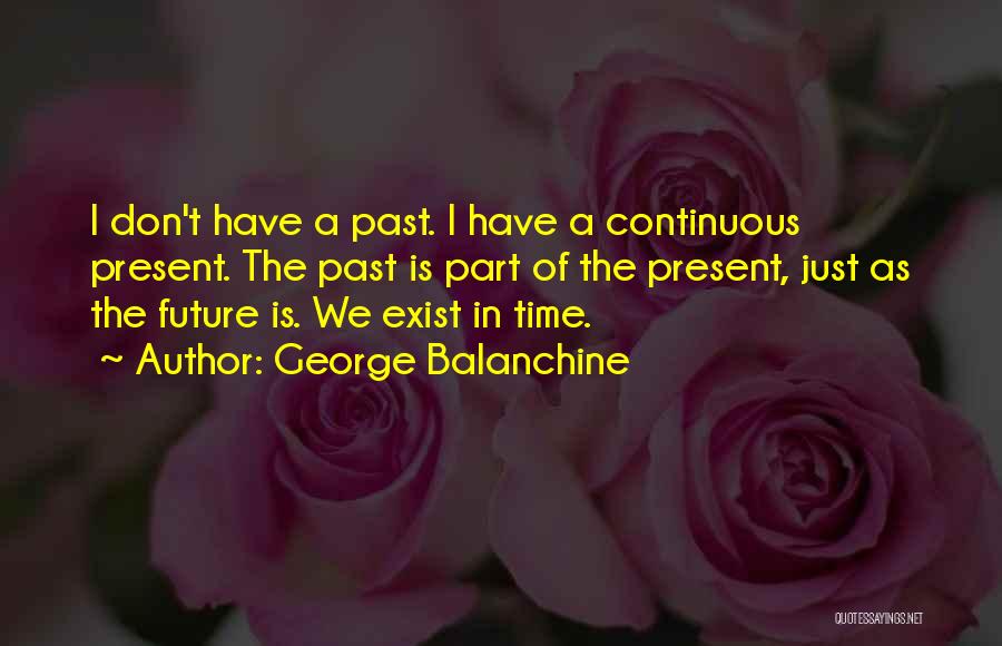 George Balanchine Quotes: I Don't Have A Past. I Have A Continuous Present. The Past Is Part Of The Present, Just As The