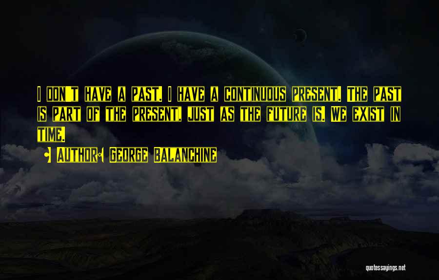 George Balanchine Quotes: I Don't Have A Past. I Have A Continuous Present. The Past Is Part Of The Present, Just As The