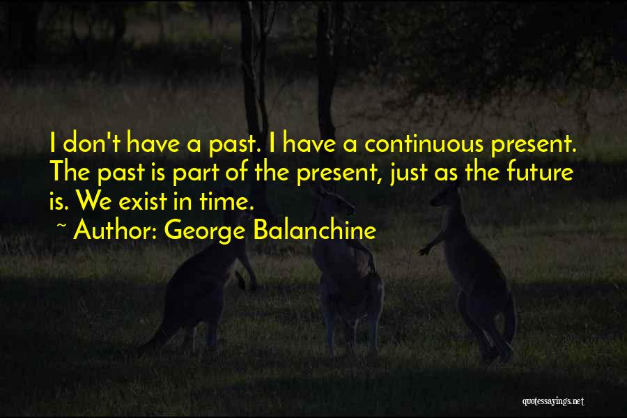 George Balanchine Quotes: I Don't Have A Past. I Have A Continuous Present. The Past Is Part Of The Present, Just As The