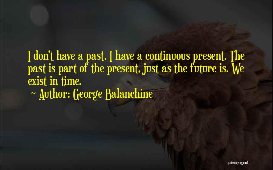 George Balanchine Quotes: I Don't Have A Past. I Have A Continuous Present. The Past Is Part Of The Present, Just As The