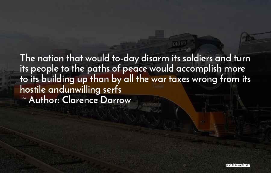 Clarence Darrow Quotes: The Nation That Would To-day Disarm Its Soldiers And Turn Its People To The Paths Of Peace Would Accomplish More