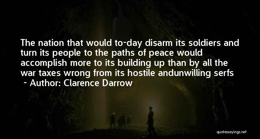Clarence Darrow Quotes: The Nation That Would To-day Disarm Its Soldiers And Turn Its People To The Paths Of Peace Would Accomplish More