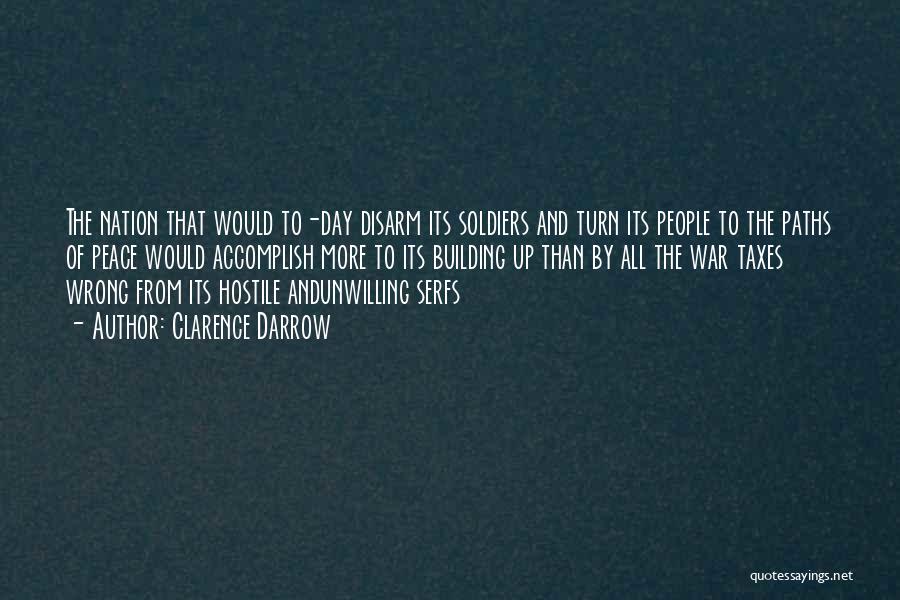 Clarence Darrow Quotes: The Nation That Would To-day Disarm Its Soldiers And Turn Its People To The Paths Of Peace Would Accomplish More