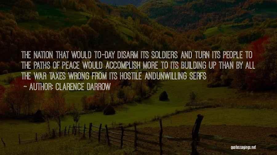 Clarence Darrow Quotes: The Nation That Would To-day Disarm Its Soldiers And Turn Its People To The Paths Of Peace Would Accomplish More