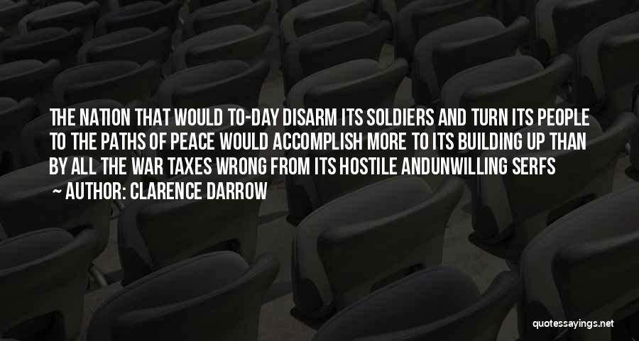 Clarence Darrow Quotes: The Nation That Would To-day Disarm Its Soldiers And Turn Its People To The Paths Of Peace Would Accomplish More