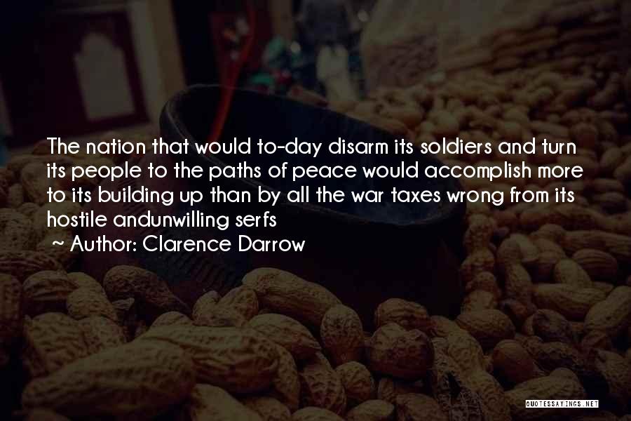 Clarence Darrow Quotes: The Nation That Would To-day Disarm Its Soldiers And Turn Its People To The Paths Of Peace Would Accomplish More