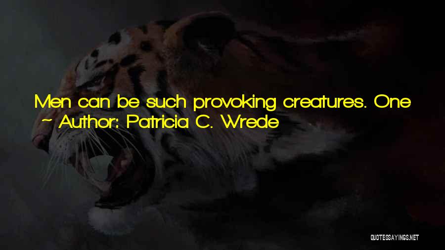 Patricia C. Wrede Quotes: Men Can Be Such Provoking Creatures. One Would Think The Entire World And Everything In It Were Made Only For