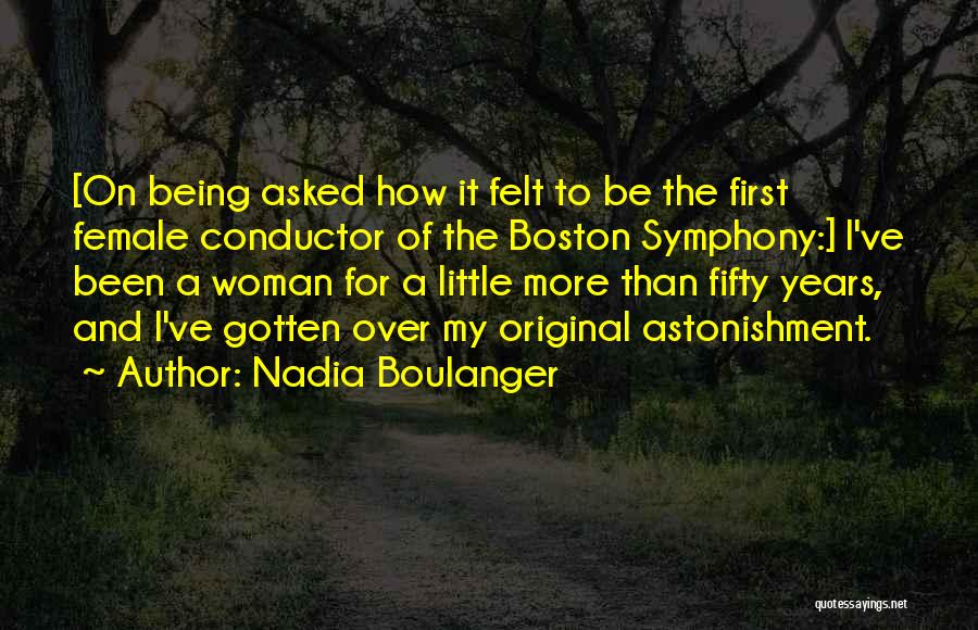 Nadia Boulanger Quotes: [on Being Asked How It Felt To Be The First Female Conductor Of The Boston Symphony:] I've Been A Woman