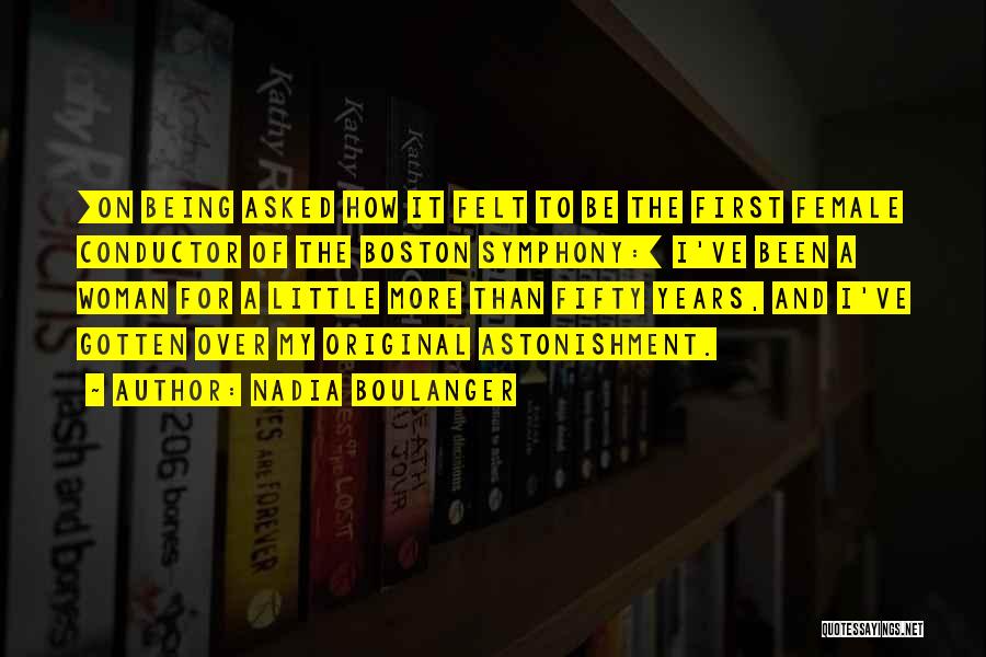 Nadia Boulanger Quotes: [on Being Asked How It Felt To Be The First Female Conductor Of The Boston Symphony:] I've Been A Woman