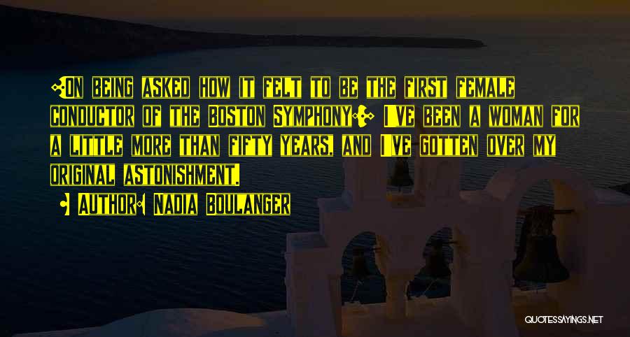 Nadia Boulanger Quotes: [on Being Asked How It Felt To Be The First Female Conductor Of The Boston Symphony:] I've Been A Woman