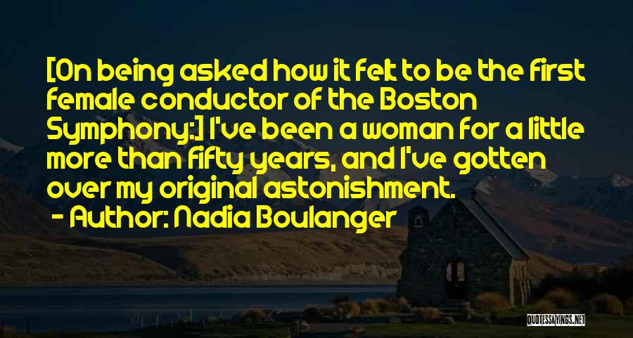 Nadia Boulanger Quotes: [on Being Asked How It Felt To Be The First Female Conductor Of The Boston Symphony:] I've Been A Woman