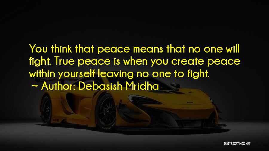 Debasish Mridha Quotes: You Think That Peace Means That No One Will Fight. True Peace Is When You Create Peace Within Yourself Leaving