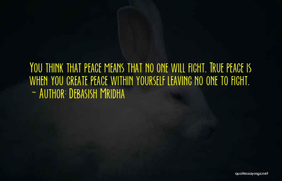 Debasish Mridha Quotes: You Think That Peace Means That No One Will Fight. True Peace Is When You Create Peace Within Yourself Leaving