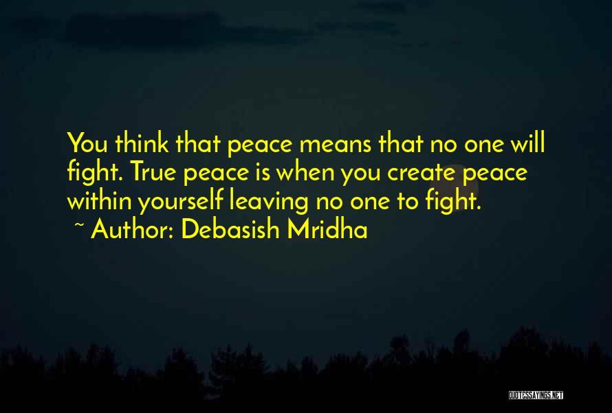 Debasish Mridha Quotes: You Think That Peace Means That No One Will Fight. True Peace Is When You Create Peace Within Yourself Leaving