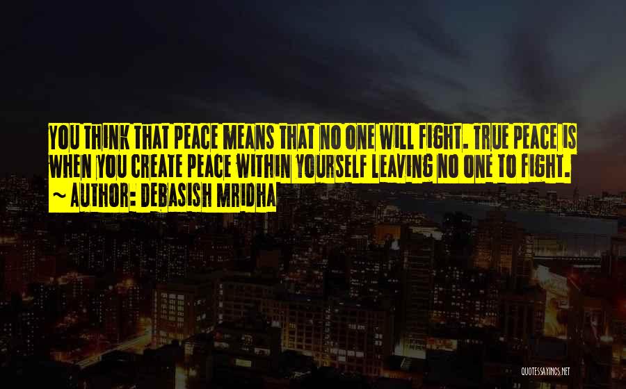 Debasish Mridha Quotes: You Think That Peace Means That No One Will Fight. True Peace Is When You Create Peace Within Yourself Leaving