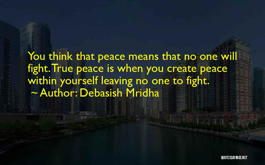 Debasish Mridha Quotes: You Think That Peace Means That No One Will Fight. True Peace Is When You Create Peace Within Yourself Leaving
