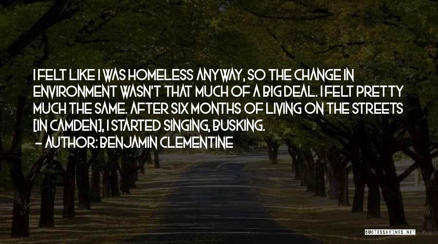 Benjamin Clementine Quotes: I Felt Like I Was Homeless Anyway, So The Change In Environment Wasn't That Much Of A Big Deal. I