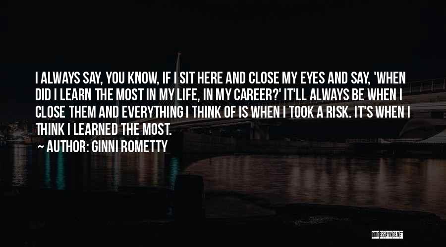 Ginni Rometty Quotes: I Always Say, You Know, If I Sit Here And Close My Eyes And Say, 'when Did I Learn The