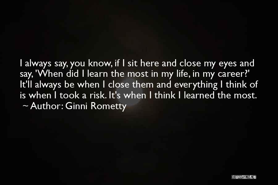 Ginni Rometty Quotes: I Always Say, You Know, If I Sit Here And Close My Eyes And Say, 'when Did I Learn The