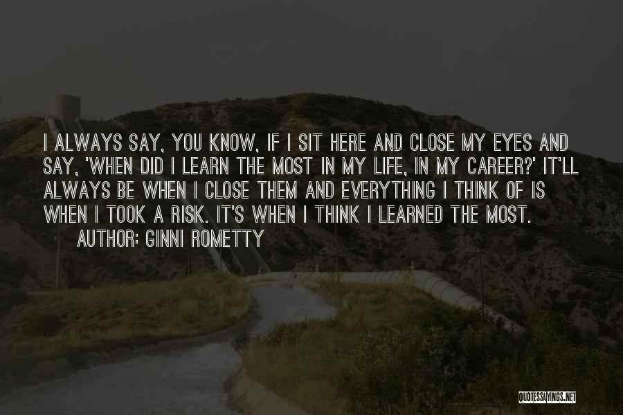 Ginni Rometty Quotes: I Always Say, You Know, If I Sit Here And Close My Eyes And Say, 'when Did I Learn The