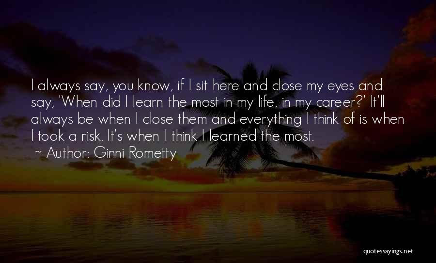 Ginni Rometty Quotes: I Always Say, You Know, If I Sit Here And Close My Eyes And Say, 'when Did I Learn The