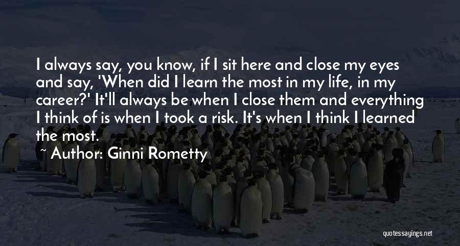 Ginni Rometty Quotes: I Always Say, You Know, If I Sit Here And Close My Eyes And Say, 'when Did I Learn The