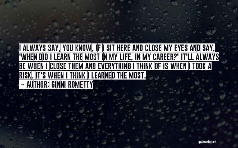 Ginni Rometty Quotes: I Always Say, You Know, If I Sit Here And Close My Eyes And Say, 'when Did I Learn The