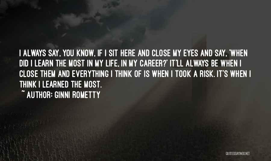 Ginni Rometty Quotes: I Always Say, You Know, If I Sit Here And Close My Eyes And Say, 'when Did I Learn The